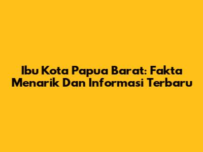 Ibu Kota Papua Barat: Fakta Menarik Dan Informasi Terbaru
