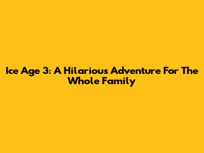 Ice Age 3: A Hilarious Adventure For The Whole Family