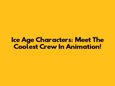 Ice Age Characters: Meet The Coolest Crew In Animation!