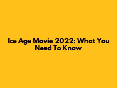 Ice Age Movie 2022: What You Need To Know