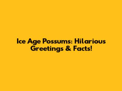 Ice Age Possums: Hilarious Greetings & Facts!