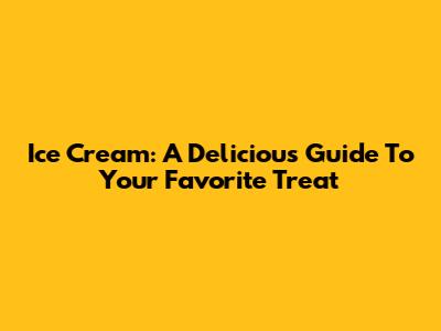 Ice Cream: A Delicious Guide To Your Favorite Treat