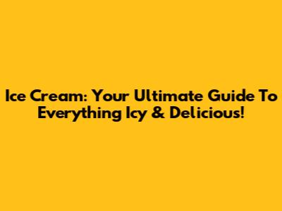 Ice Cream: Your Ultimate Guide To Everything Icy & Delicious!