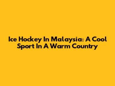 Ice Hockey In Malaysia: A Cool Sport In A Warm Country