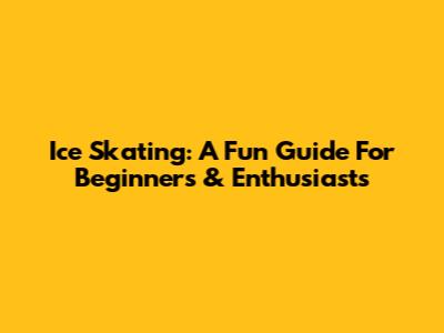 Ice Skating: A Fun Guide For Beginners & Enthusiasts