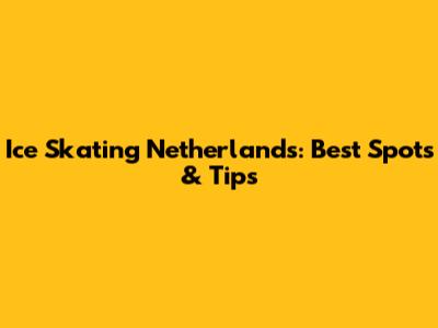 Ice Skating Netherlands: Best Spots & Tips