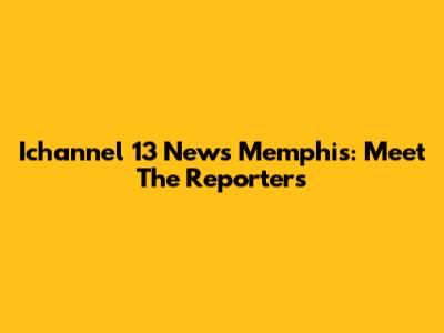 Ichannel 13 News Memphis: Meet The Reporters