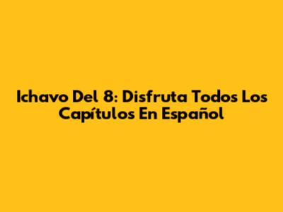 Ichavo Del 8: Disfruta Todos Los Capítulos En Español