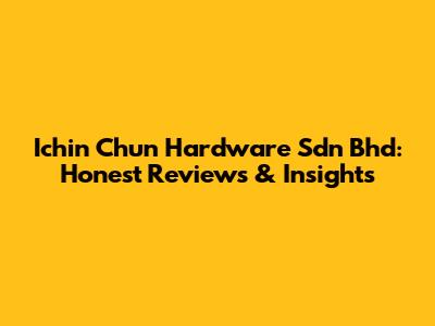Ichin Chun Hardware Sdn Bhd: Honest Reviews & Insights