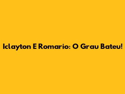 Iclayton E Romario: O Grau Bateu!