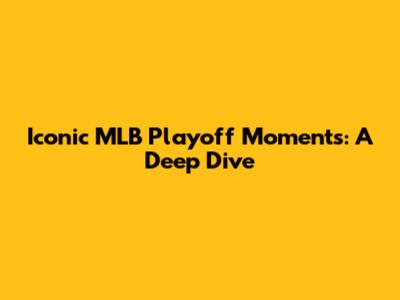 Iconic MLB Playoff Moments: A Deep Dive