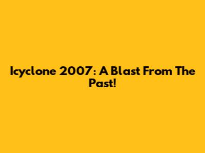 Icyclone 2007: A Blast From The Past!