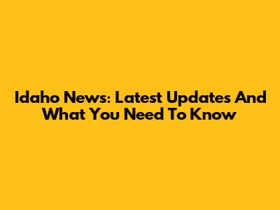 Idaho News: Latest Updates And What You Need To Know