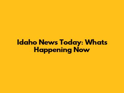 Idaho News Today: What's Happening Now
