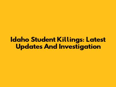 Idaho Student Killings: Latest Updates And Investigation