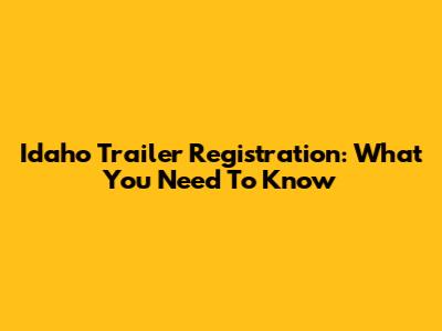 Idaho Trailer Registration: What You Need To Know