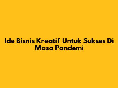 Ide Bisnis Kreatif Untuk Sukses Di Masa Pandemi