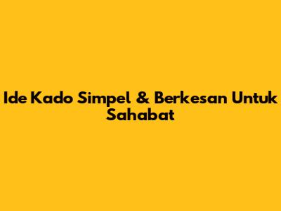 Ide Kado Simpel & Berkesan Untuk Sahabat