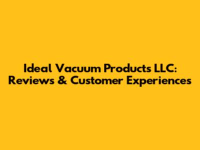 Ideal Vacuum Products LLC: Reviews & Customer Experiences