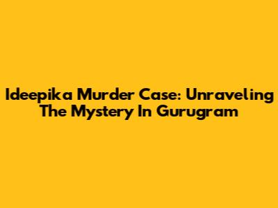 Ideepika Murder Case: Unraveling The Mystery In Gurugram