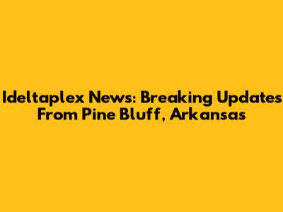 Ideltaplex News: Breaking Updates From Pine Bluff, Arkansas