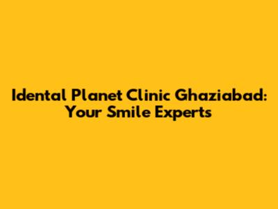Idental Planet Clinic Ghaziabad: Your Smile Experts