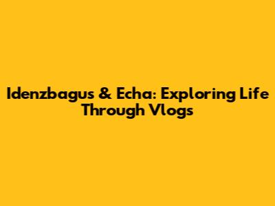 Idenzbagus & Echa: Exploring Life Through Vlogs