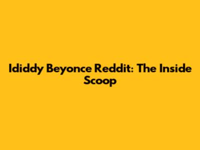 Ididdy Beyonce Reddit: The Inside Scoop