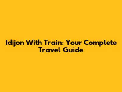Idijon With Train: Your Complete Travel Guide