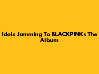 Idols Jamming To BLACKPINK's 'The Album'