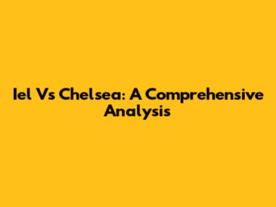 Iel Vs Chelsea: A Comprehensive Analysis