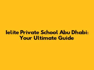 Ielite Private School Abu Dhabi: Your Ultimate Guide