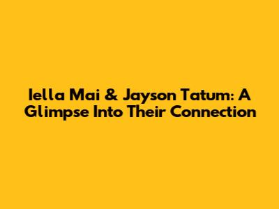 Iella Mai & Jayson Tatum: A Glimpse Into Their Connection