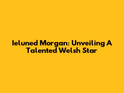 Ieluned Morgan: Unveiling A Talented Welsh Star