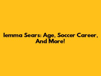 Iemma Sears: Age, Soccer Career, And More!