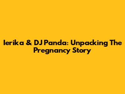 Ierika & DJ Panda: Unpacking The Pregnancy Story