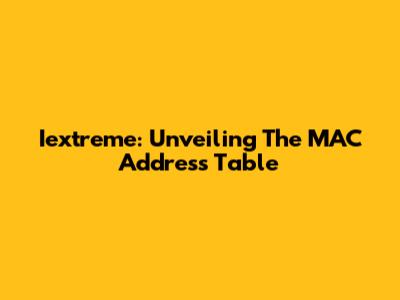Iextreme: Unveiling The MAC Address Table
