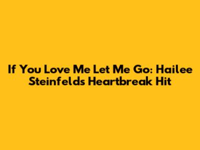 If You Love Me Let Me Go: Hailee Steinfeld's Heartbreak Hit
