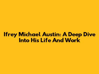 Ifrey Michael Austin: A Deep Dive Into His Life And Work