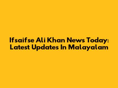 Ifsaifse Ali Khan News Today: Latest Updates In Malayalam