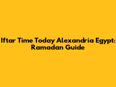 Iftar Time Today Alexandria Egypt: Ramadan Guide
