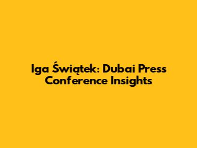 Iga Świątek: Dubai Press Conference Insights