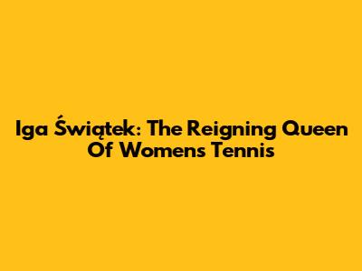 Iga Świątek: The Reigning Queen Of Women's Tennis