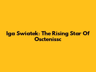 Iga Swiatek: The Rising Star Of Osctenissc