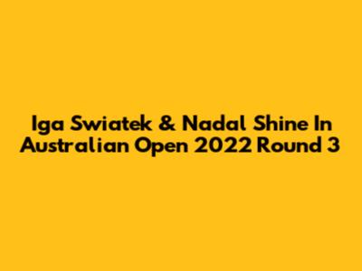 Iga Swiatek & Nadal Shine In Australian Open 2022 Round 3