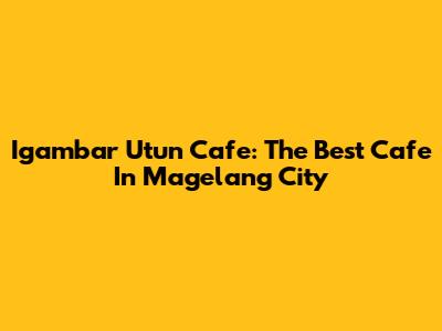 Igambar Utun Cafe: The Best Cafe In Magelang City