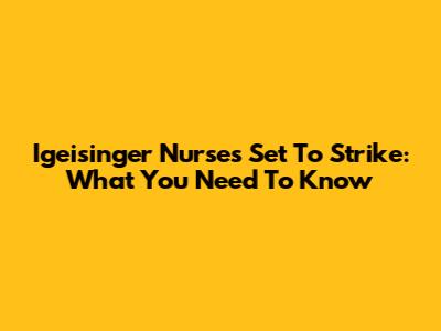 Igeisinger Nurses Set To Strike: What You Need To Know