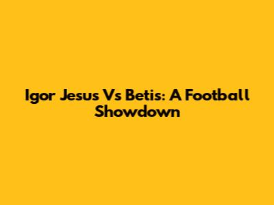 Igor Jesus Vs Betis: A Football Showdown