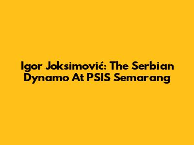 Igor Joksimović: The Serbian Dynamo At PSIS Semarang