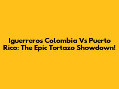 Iguerreros Colombia Vs Puerto Rico: The Epic Tortazo Showdown!